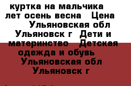 куртка на мальчика 8-9 лет осень-весна › Цена ­ 800 - Ульяновская обл., Ульяновск г. Дети и материнство » Детская одежда и обувь   . Ульяновская обл.,Ульяновск г.